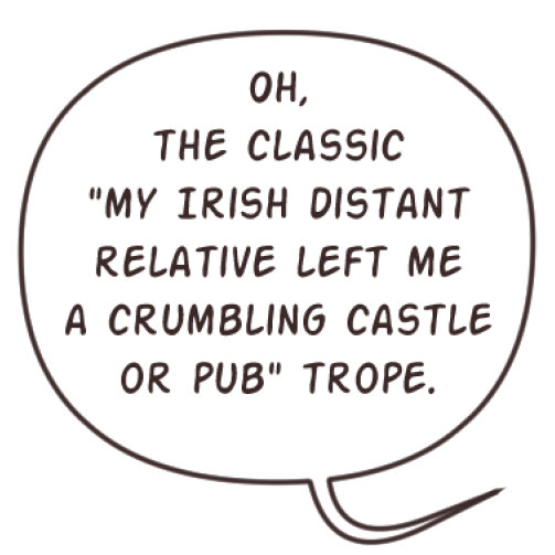 A speech balloon that says, 'Oh, the classic 'my Irish distant relative left me a crumbling castle or pub' trope.'