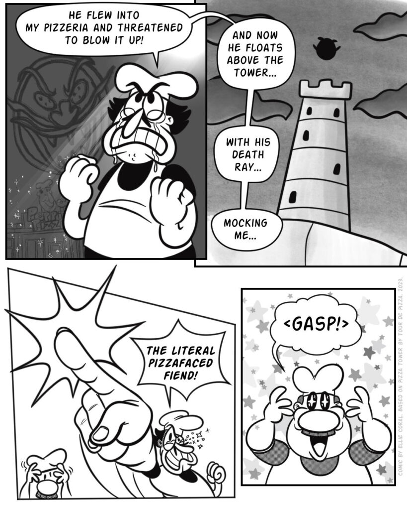 Page 1 - Panel 1 - Peppino cries angry tears as he imagines a horrifying vision of Pizzahead hovering over his pizzeria, which is bathed in heavenly light. - Peppino: He flew into my pizzeria and threatened to blow it up! - Panel 2 - The dark silhouette of Pizzahead hovers over the tower. Peppino: And now he floats above the tower... with his death ray... mocking me... - Panel 3 - Peppino juts a finger toward the tower, his tears flying off his face. Gustavo readjusts his hat and moustache. - Peppino: The literal pizzafaced fiend! - Panel 4 - Gustavo's eyes glitter with joy. Stars populate the background. - Gustavo: *gasp!*