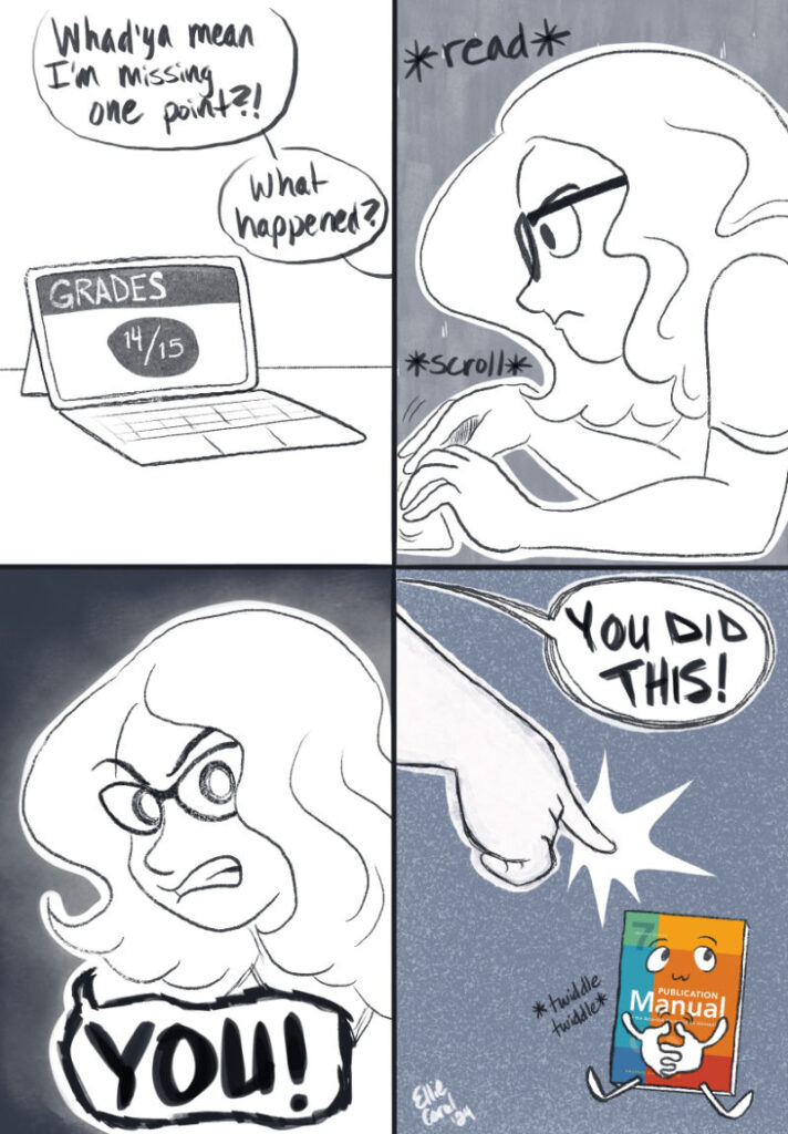 Comic - Panel 1 - An iPad screen shows a grade of 14 out of 15 points. Off-panel, Ellie yells, 'Whad'ya mean I'm missing one point?! What happened?' - Panel 2 - Ellie reads and scrolls, an intent expression on her face. - Panel 3 - She looks furiously to something off-panel while yelling, 'YOU!' - Panel 4 - She jabs a finger at an anthropomorphized APA manual that is sitting calmly and twiddling its thumbs. She yells, 'YOU DID THIS!'