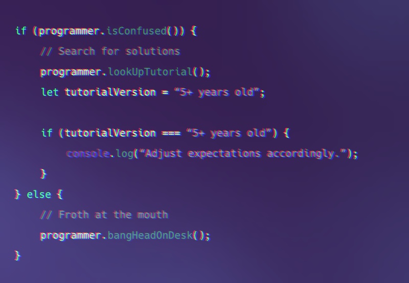 A header image with the following Javascript-liked code: if programmer is confused, search for solutions, programmer look up tutorial, let tutorial version equal five-plus years old, if tutorial version is five-plus years old, console log adjust expectations accordingly, else froth at the mouth, programmer bang head on desk.