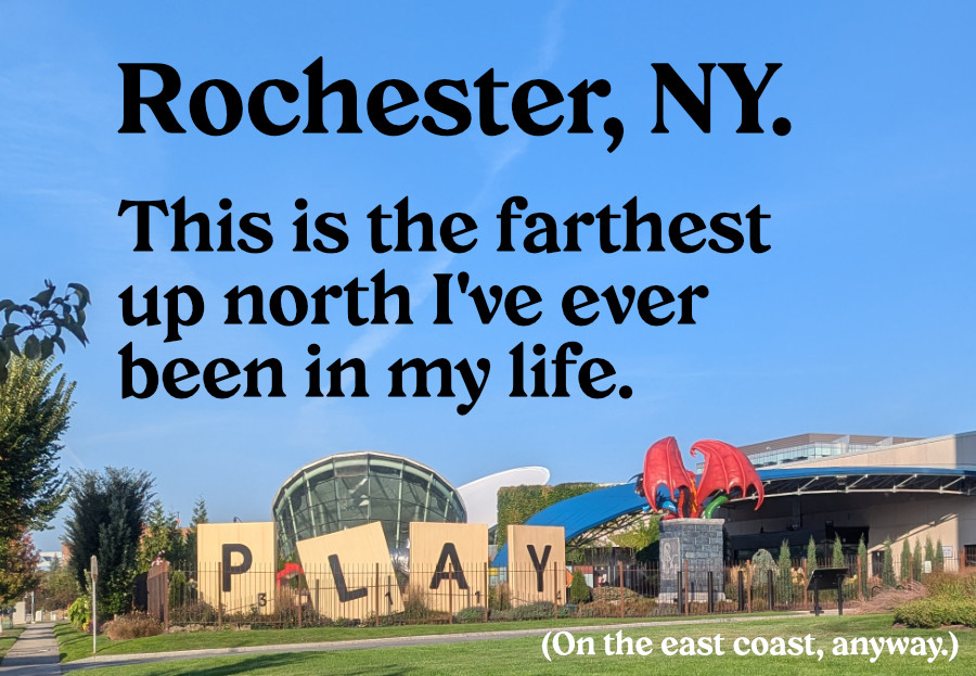 A header image featuring a part of the exterior of The Strong. Giant Scrabble pieces spell out PLAY and a red dragon looms over a garden. Accompanying text reads, Rochester, NY. This is the farthest up north I've ever been in my life. On the east coast, anyway.