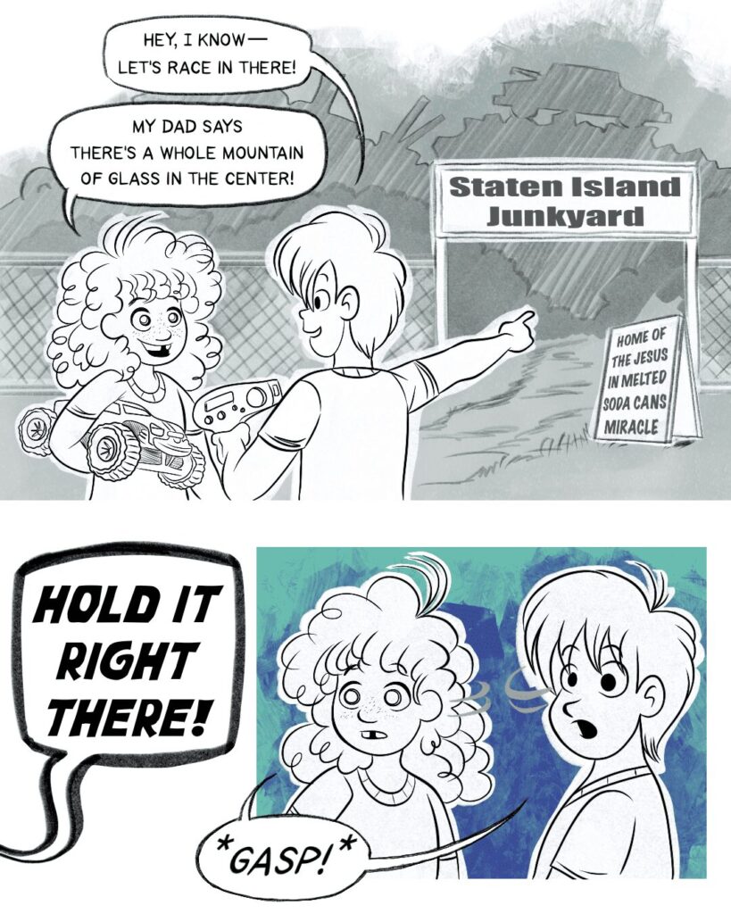 Panel 1 - Two young kids stand outside the State Island junkyard. A sign out front reads Home of the Jesus in Melted Soda Cans Miracle. The boy looks to his friend and points to the junkyard entry. He says, Hey, I know--let's race in there! The girl, holding an RC monster truck under her arm, smiles and says, My dad says there's a whole mountain of glass in the center! -- Panel 2 - Off-panel, someone yells, Hold it right there! Both kids turn to the direction of the unseen speaker. Their eyes are wide as they gasp.